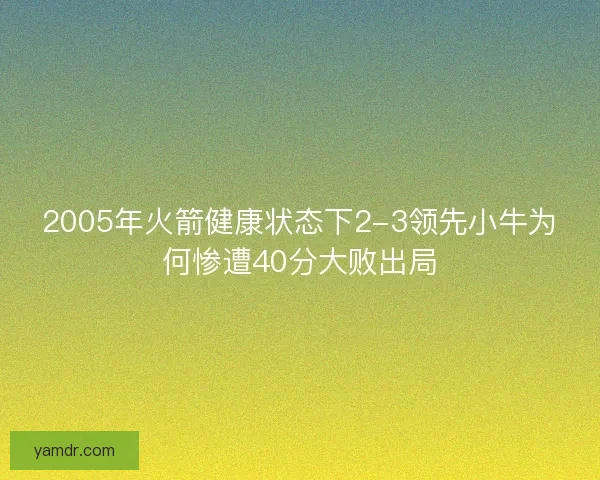 2005年火箭健康状态下2-3领先小牛为何惨遭40分大败出局