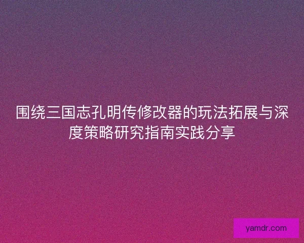 围绕三国志孔明传修改器的玩法拓展与深度策略研究指南实践分享 围绕三国志孔明传修改器的玩法拓展与深度策略研究指南实践分享