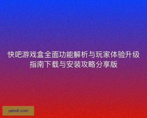快吧游戏盒全面功能解析与玩家体验升级指南下载与安装攻略分享版