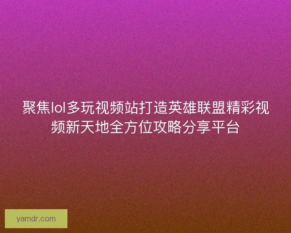 聚焦lol多玩视频站打造英雄联盟精彩视频新天地全方位攻略分享平台