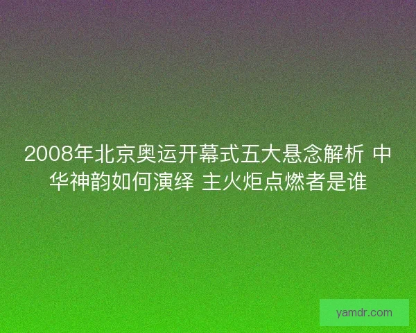 2008年北京奥运开幕式五大悬念解析 中华神韵如何演绎 主火炬点燃者是谁
