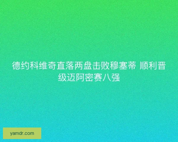 德约科维奇直落两盘击败穆塞蒂 顺利晋级迈阿密赛八强