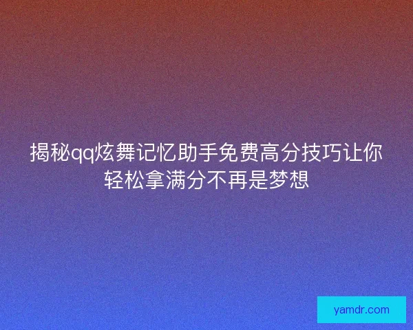 揭秘qq炫舞记忆助手免费高分技巧让你轻松拿满分不再是梦想