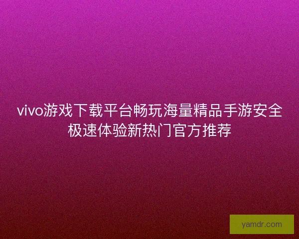 vivo游戏下载平台畅玩海量精品手游安全极速体验新热门官方推荐 vivo游戏下载平台畅玩海量精品手游安全极速体验新热门官方推荐