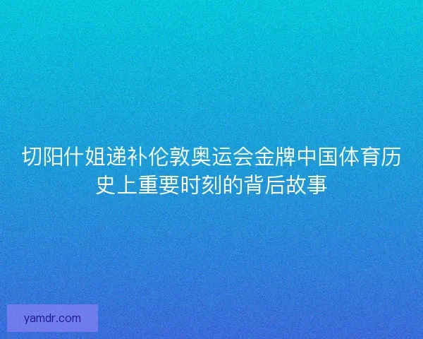 切阳什姐递补伦敦奥运会金牌中国体育历史上重要时刻的背后故事 切阳什姐递补伦敦奥运会金牌中国体育历史上重要时刻的背后故事