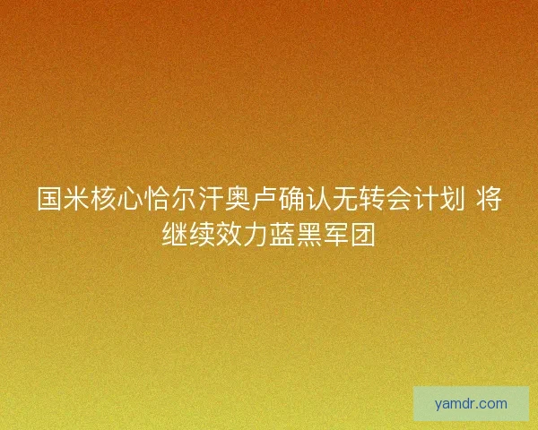 国米核心恰尔汗奥卢确认无转会计划 将继续效力蓝黑军团