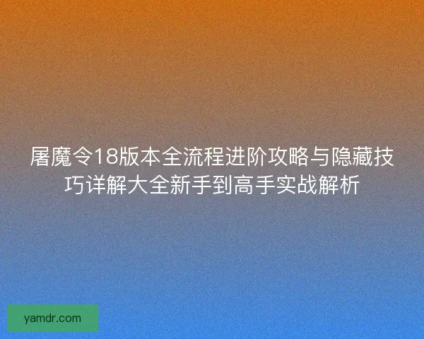 屠魔令18版本全流程进阶攻略与隐藏技巧详解大全新手到高手实战解析