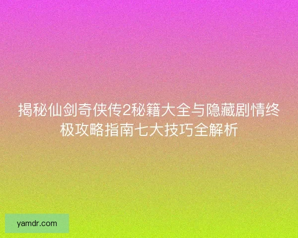 揭秘仙剑奇侠传2秘籍大全与隐藏剧情终极攻略指南七大技巧全解析
