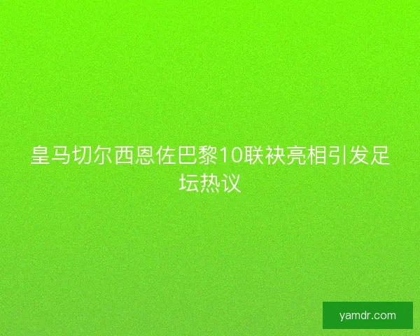 皇马切尔西恩佐巴黎10联袂亮相引发足坛热议 皇马切尔西恩佐巴黎10联袂亮相引发足坛热议