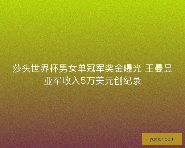 莎头世界杯男女单冠军奖金曝光 王曼昱亚军收入5万美元创纪录 莎头世界杯男女单冠军奖金曝光 王曼昱亚军收入5万美元创纪录