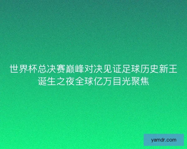 世界杯总决赛巅峰对决见证足球历史新王诞生之夜全球亿万目光聚焦 世界杯总决赛巅峰对决见证足球历史新王诞生之夜全球亿万目光聚焦