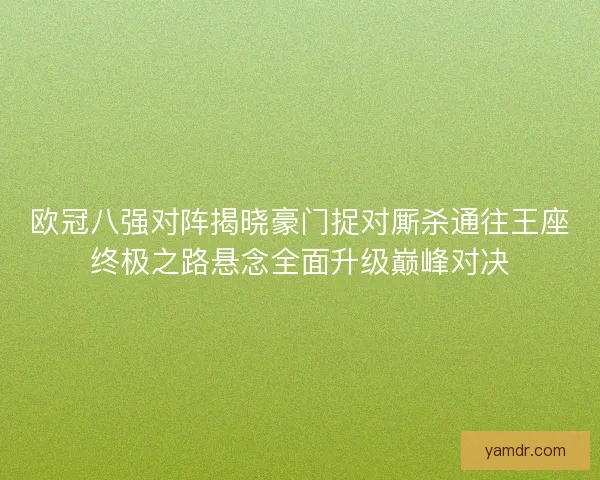 欧冠八强对阵揭晓豪门捉对厮杀通往王座终极之路悬念全面升级巅峰对决 欧冠八强对阵揭晓豪门捉对厮杀通往王座终极之路悬念全面升级巅峰对决