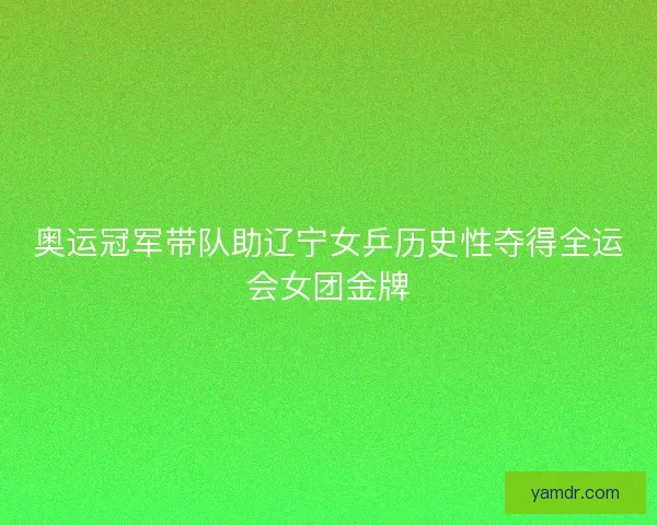 奥运冠军带队助辽宁女乒历史性夺得全运会女团金牌