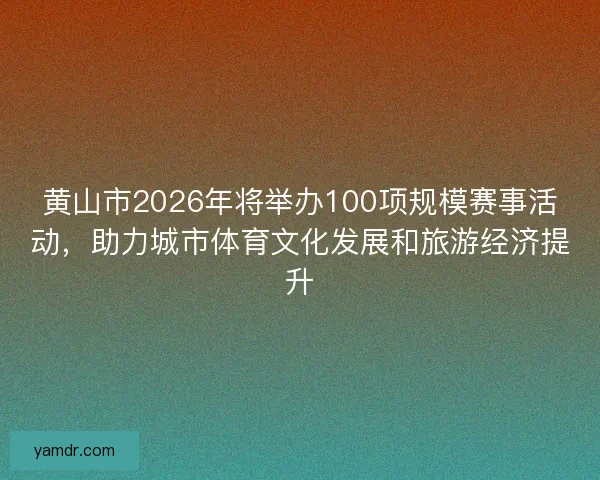 黄山市2026年将举办100项规模赛事活动,助力城市体育文化发展和旅游经济提升 黄山市2026年将举办100项规模赛事活动,助力城市体育文化发展和旅游经济提升