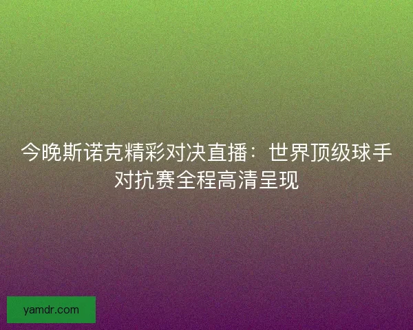 今晚斯诺克精彩对决直播:世界顶级球手对抗赛全程高清呈现 今晚斯诺克精彩对决直播:世界顶级球手对抗赛全程高清呈现