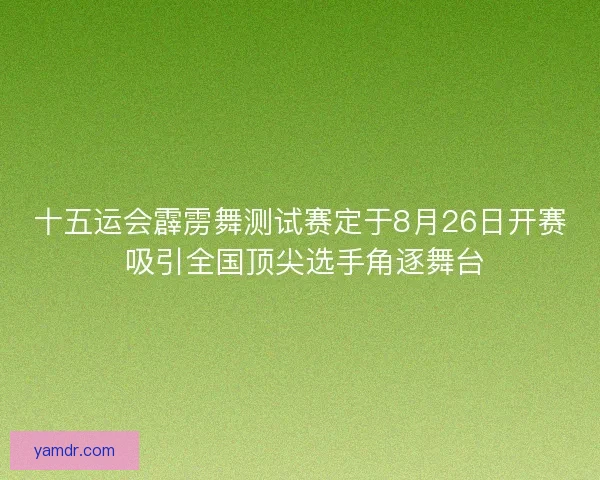 十五运会霹雳舞测试赛定于8月26日开赛 吸引全国顶尖选手角逐舞台 十五运会霹雳舞测试赛定于8月26日开赛 吸引全国顶尖选手角逐舞台