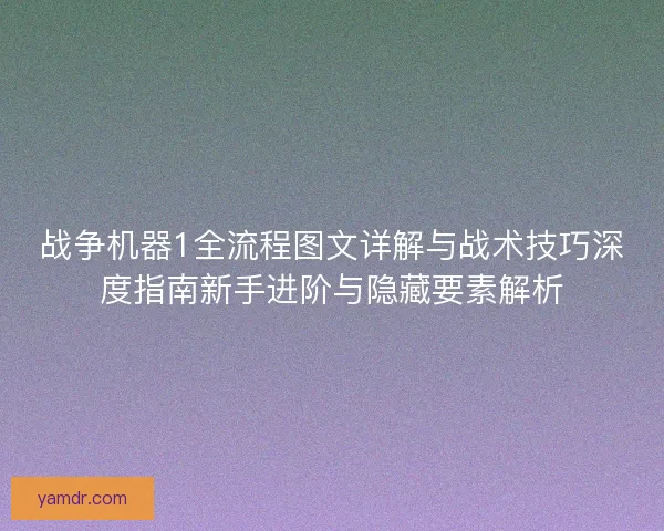 战争机器1全流程图文详解与战术技巧深度指南新手进阶与隐藏要素解析 战争机器1全流程图文详解与战术技巧深度指南新手进阶与隐藏要素解析