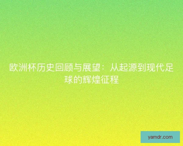 欧洲杯历史回顾与展望:从起源到现代足球的辉煌征程 欧洲杯历史回顾与展望:从起源到现代足球的辉煌征程