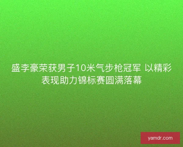 盛李豪荣获男子10米气步枪冠军 以精彩表现助力锦标赛圆满落幕 盛李豪荣获男子10米气步枪冠军 以精彩表现助力锦标赛圆满落幕