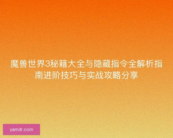 魔兽世界3秘籍大全与隐藏指令全解析指南进阶技巧与实战攻略分享