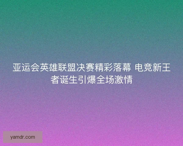 亚运会英雄联盟决赛精彩落幕 电竞新王者诞生引爆全场激情 亚运会英雄联盟决赛精彩落幕 电竞新王者诞生引爆全场激情