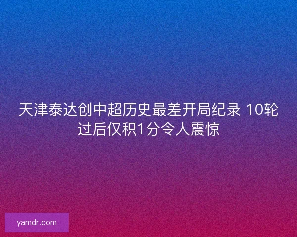 天津泰达创中超历史最差开局纪录 10轮过后仅积1分令人震惊 天津泰达创中超历史最差开局纪录 10轮过后仅积1分令人震惊