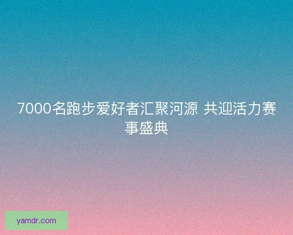 7000名跑步爱好者汇聚河源 共迎活力赛事盛典 7000名跑步爱好者汇聚河源 共迎活力赛事盛典