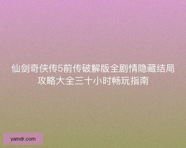 仙剑奇侠传5前传破解版全剧情隐藏结局攻略大全三十小时畅玩指南 仙剑奇侠传5前传破解版全剧情隐藏结局攻略大全三十小时畅玩指南