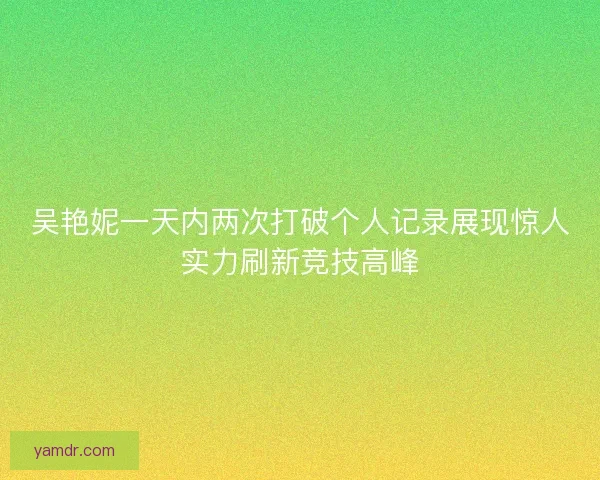 吴艳妮一天内两次打破个人记录展现惊人实力刷新竞技高峰