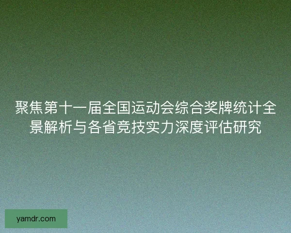 聚焦第十一届全国运动会综合奖牌统计全景解析与各省竞技实力深度评估研究 聚焦第十一届全国运动会综合奖牌统计全景解析与各省竞技实力深度评估研究