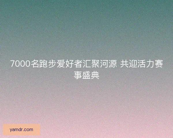 7000名跑步爱好者汇聚河源 共迎活力赛事盛典 7000名跑步爱好者汇聚河源 共迎活力赛事盛典