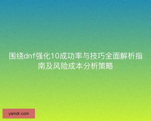 围绕dnf强化10成功率与技巧全面解析指南及风险成本分析策略 围绕dnf强化10成功率与技巧全面解析指南及风险成本分析策略