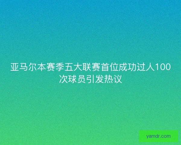 亚马尔本赛季五大联赛首位成功过人100次球员引发热议 亚马尔本赛季五大联赛首位成功过人100次球员引发热议